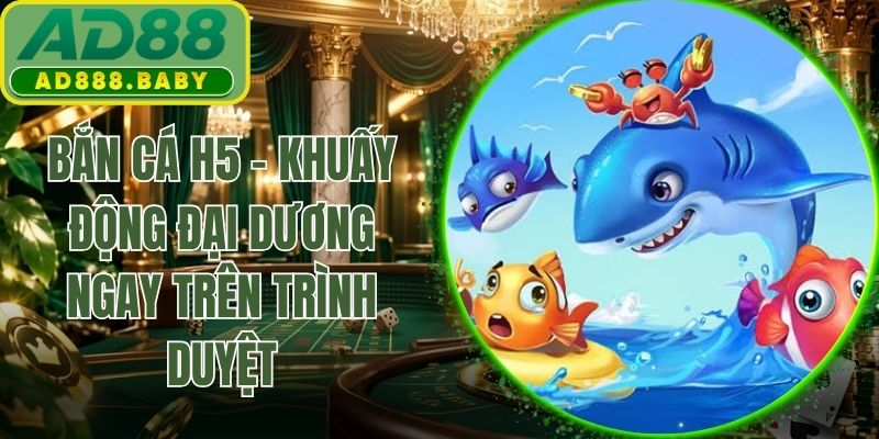 Bắn Cá H5 - Khuấy Động Đại Dương Ngay Trên Trình Duyệt