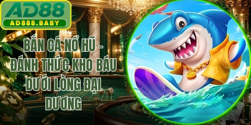 Bắn Cá Nổ Hũ - Đánh Thức Kho Báu Dưới Lòng Đại Dương