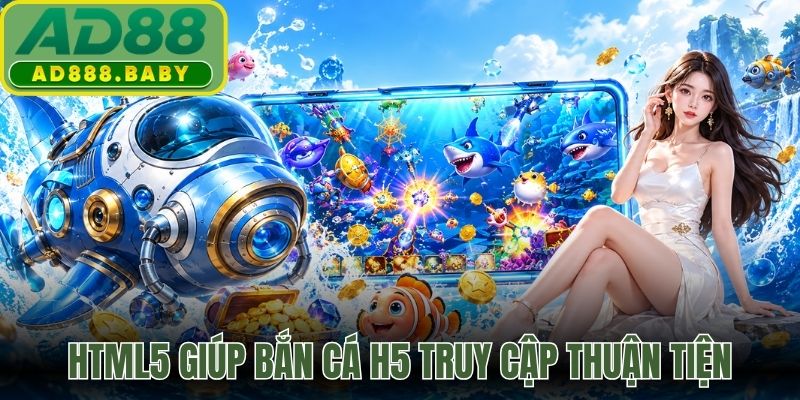HTML5 giúp bắn cá H5 truy cập thuận tiện